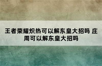 王者荣耀炽热可以解东皇大招吗 庄周可以解东皇大招吗